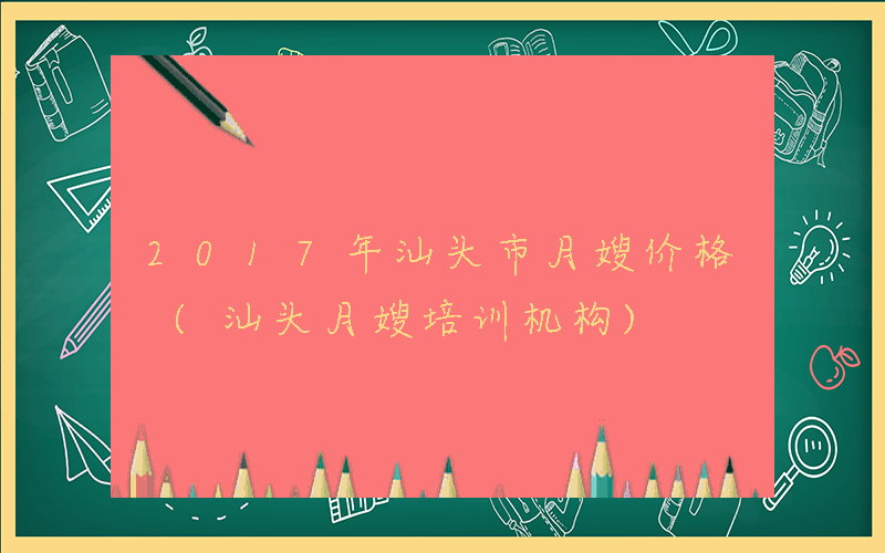 2017年汕头市月嫂价格 (汕头月嫂培训机构)